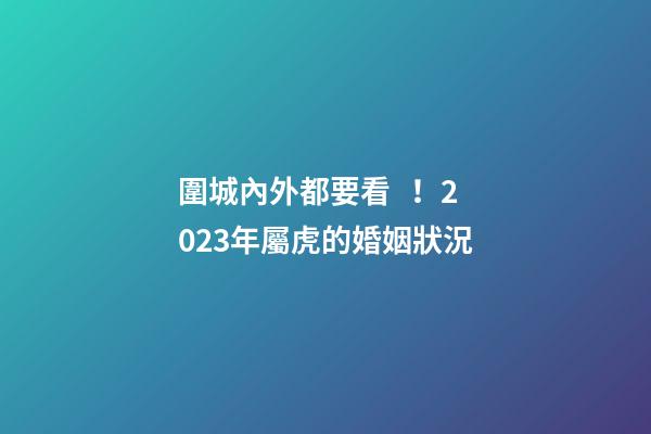 圍城內外都要看！2023年屬虎的婚姻狀況